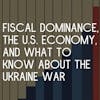 E9: Fiscal Dominance, the War in Ukraine's Actual Cost, and Fact Checking Rich Men North of Richmond