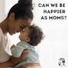 Can We Be Happier as Moms?