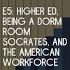 E5: Higher Ed, Being a Dorm Room Socrates, and the American Workforce