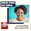 Fresh Take: Kat Vellos On Friendship and Connection