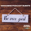 Be Our Guest: Managing Podcast Guests