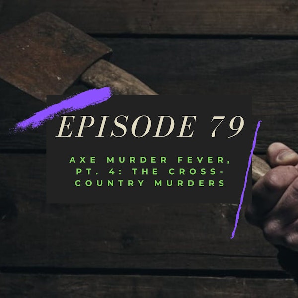 Ep. 79: Axe Murder Fever, Pt. 4 - The Cross-Country Murders