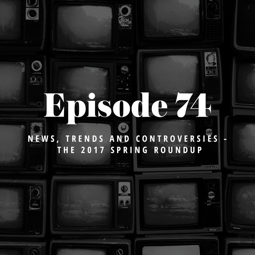 Episode 74: News, Trends and Controversies - The 2017 Spring Roundup