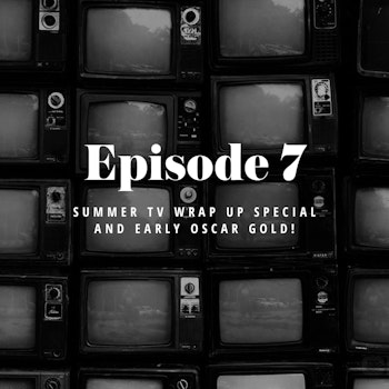 Episode 7: Summer TV wrap up special and early Oscar gold!