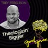 THEOLOGIZIN' BIGGER with Trey