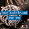 Young Catholics Respond: Adam Frank