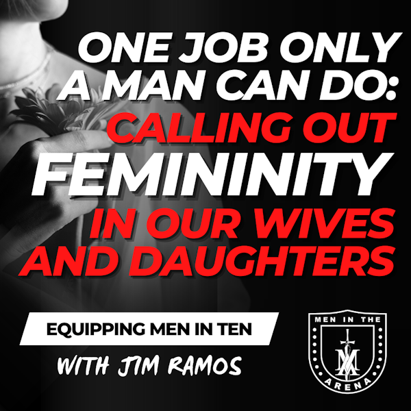 One Job Only a Man Can Do: Calling Out Femininity in Our Wives and Daughters - Equipping Men in Ten EP 640