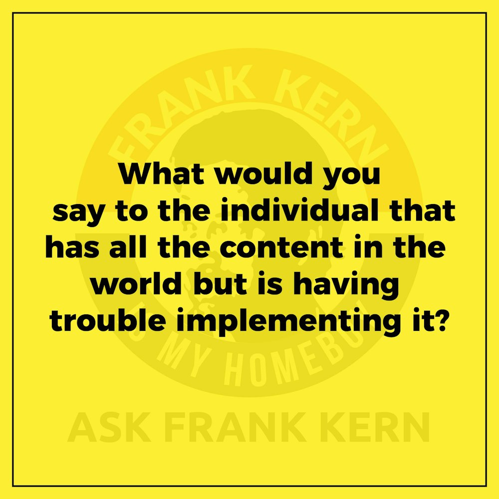 What would you say to the individual that has all the content in the world but is having trouble implementing it?