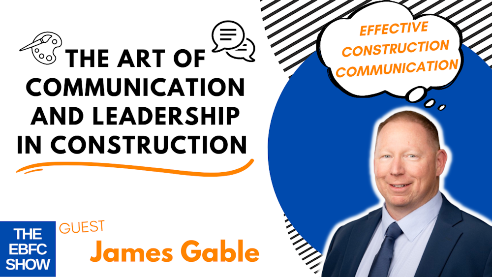 The Art of Communication and Leadership in Construction | Insights from James Gable | The EBFC Show 077