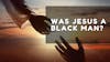 Was Jesus a Black Man?