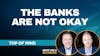 141. The Banks Are Not Okay | Top of Mind