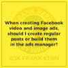 When creating Facebook video and image ads, should I create regular posts or build them in the ads manager?