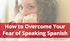How to Finally Overcome Your Fear of Speaking Spanish