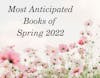 Most Anticipated Books of Spring 2022