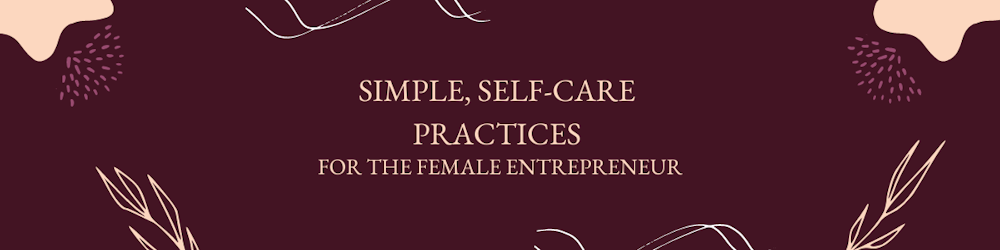 Simple, Self-Care Practices for the Female Entrepreneur