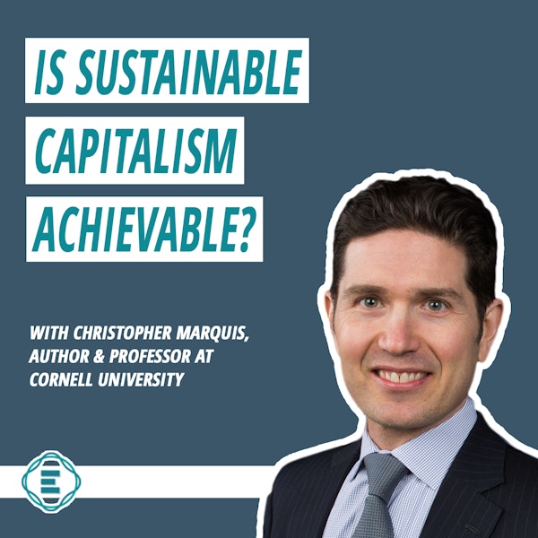 #154 - Is Sustainable Capitalism Achievable Through The B Corp Movement?  With Chris Marquis, Professor in Sustainable Global Enterprise at Cornell University
