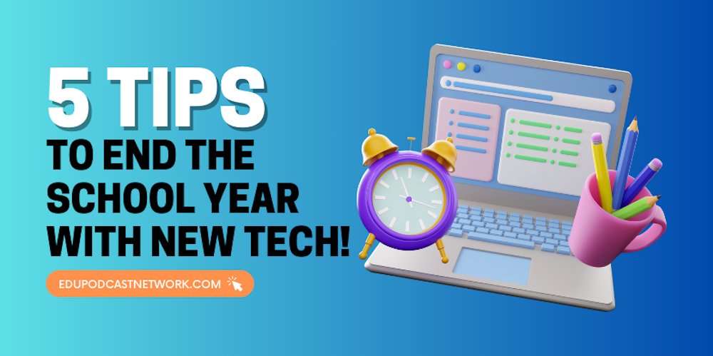 Embrace the End of the School Year with New EdTech Tools: Tips and Strategies for Teachers
