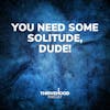 You Need Some Solitude, Dude!