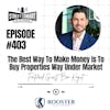 403: The Best Way To Make Money Is To Buy Properties Way Under Market