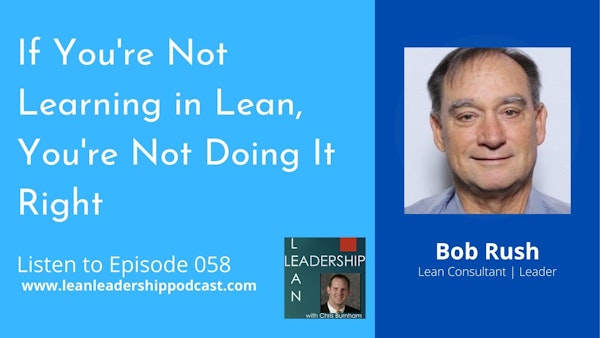 Episode 058 : Bob Rush - If You're Not Learning in Lean, You're Not Doing It Right