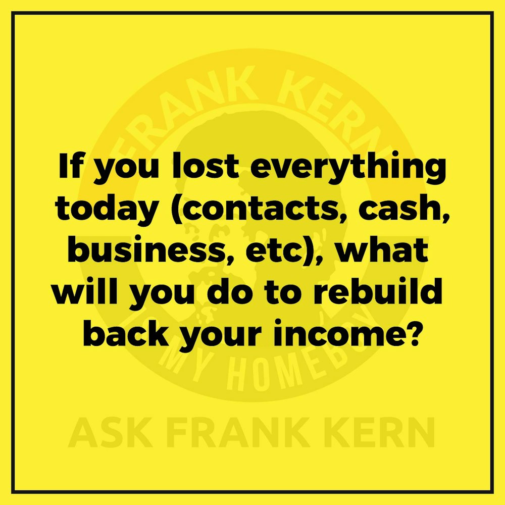 If you lost everything today (contacts, cash, business, etc), what will you do to rebuild back your income?