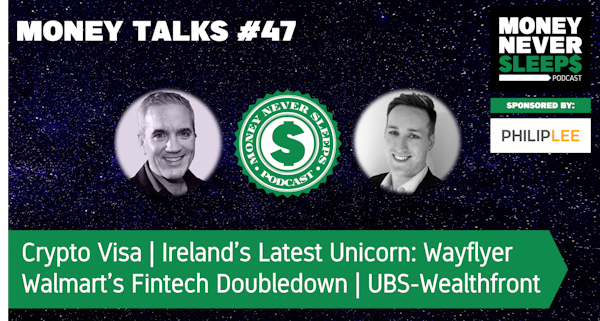 171: Money Talks #47 | Crypto Visa | Ireland's Latest Unicorn: Wayflyer | UBS-Wealthfront | Walmart Fintech Doubledown
