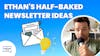 Ethan’s Half-Baked Newsletter Ideas