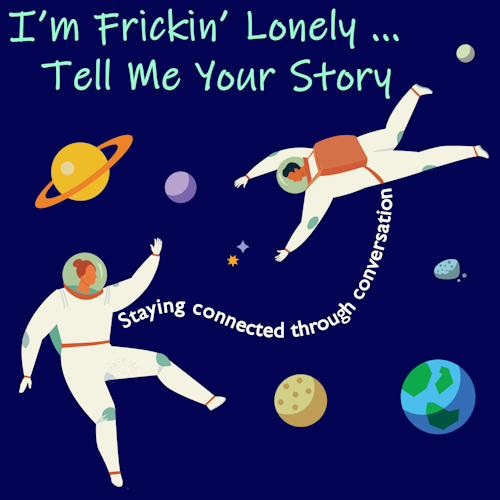 I'm Frickin' Lonely...Tell Me Your Story (Staying Connected Through Conversation)