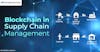 The Future of Supply Chain Management with Blockchain Technology