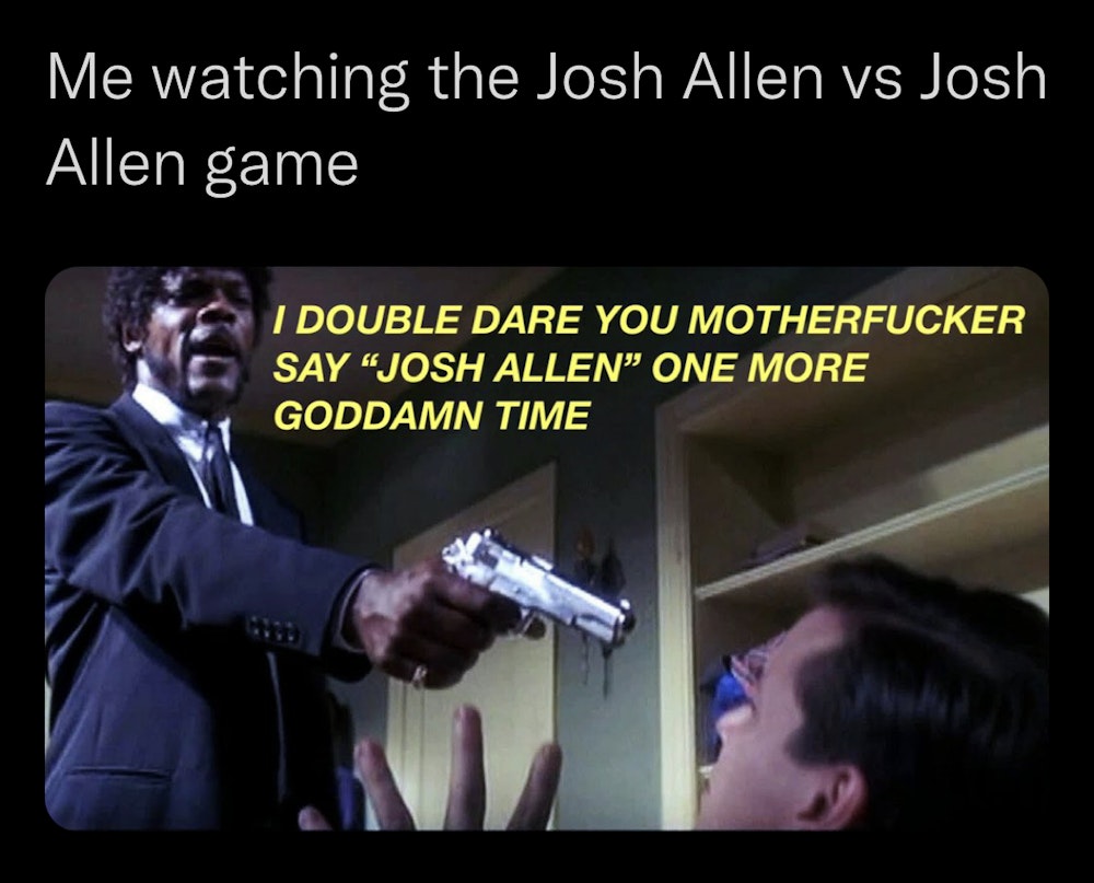 Say “Josh Allen” again, motherfucker