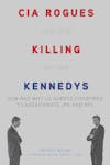 CIA Rogues and the Killing of the Kennedys: How and Why US Agents Conspired to Assassinate JFK and RFK