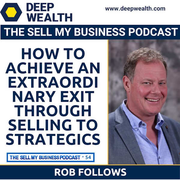 Sell-Side Advisor, Successful Business Owner, And  Philanthropist,  Rob Follows On How To Achieve An Extraordinary Exit Through Selling To Strategics In Your Liquidity Event (#54)