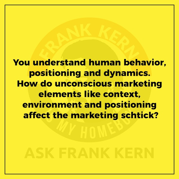 You understand human behavior, positioning and dynamics. How do unconscious marketing elements like context, environment and positioning affect the marketing schtick?