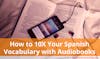How to 10X Your Spanish Vocabulary with Audiobooks