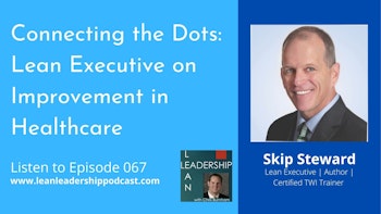 Episode 067: Skip Steward - Connecting the Dots: Lean Executive on Improvement in Healthcare