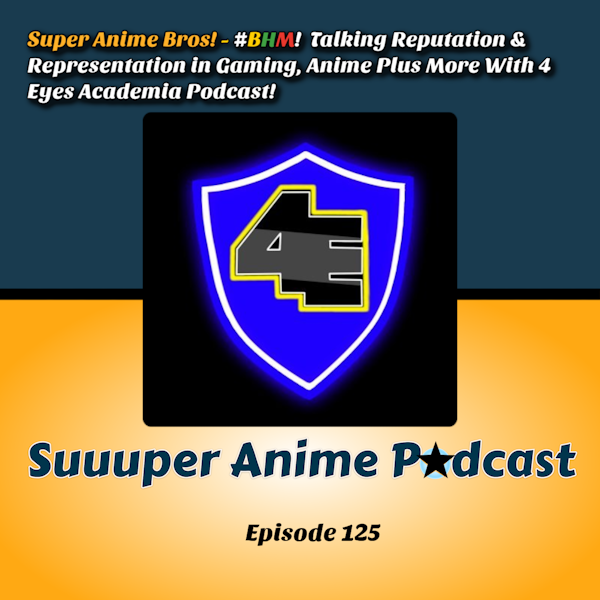 Super Anime Bros! – #BHM Talking Reputation & Representation in Gaming, Anime Plus More With 4 Eyes Academia Podcast! | Ep.125