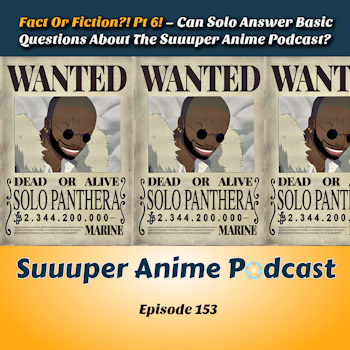Fact Or Fiction?! Pt 6 – Can Solo Answer Basic Questions About Suuuper Anime Podcast? | Ep.153