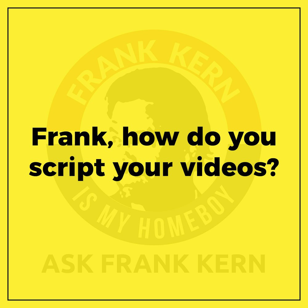 Frank, how do you script your videos?
