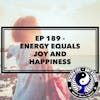Ep 189 - Energy Equals Joy and Happiness