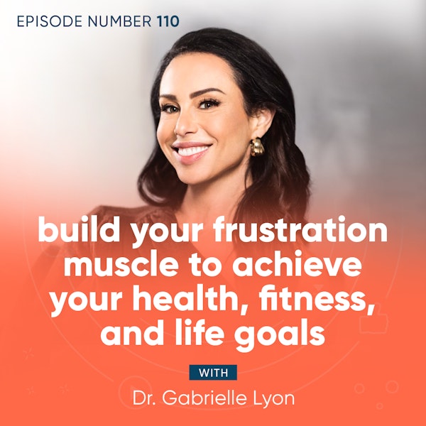 110. Build Your Frustration Muscle to Achieve Your Health, Fitness, and Life Goals with Dr. Gabrielle Lyon