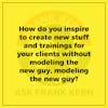 How do you inspire to create new stuff and trainings for your clients without modeling the new guy, modeling the new guy?