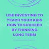 Use Investing to Teach Your Kids How to Succeed by Thinking Long Term
