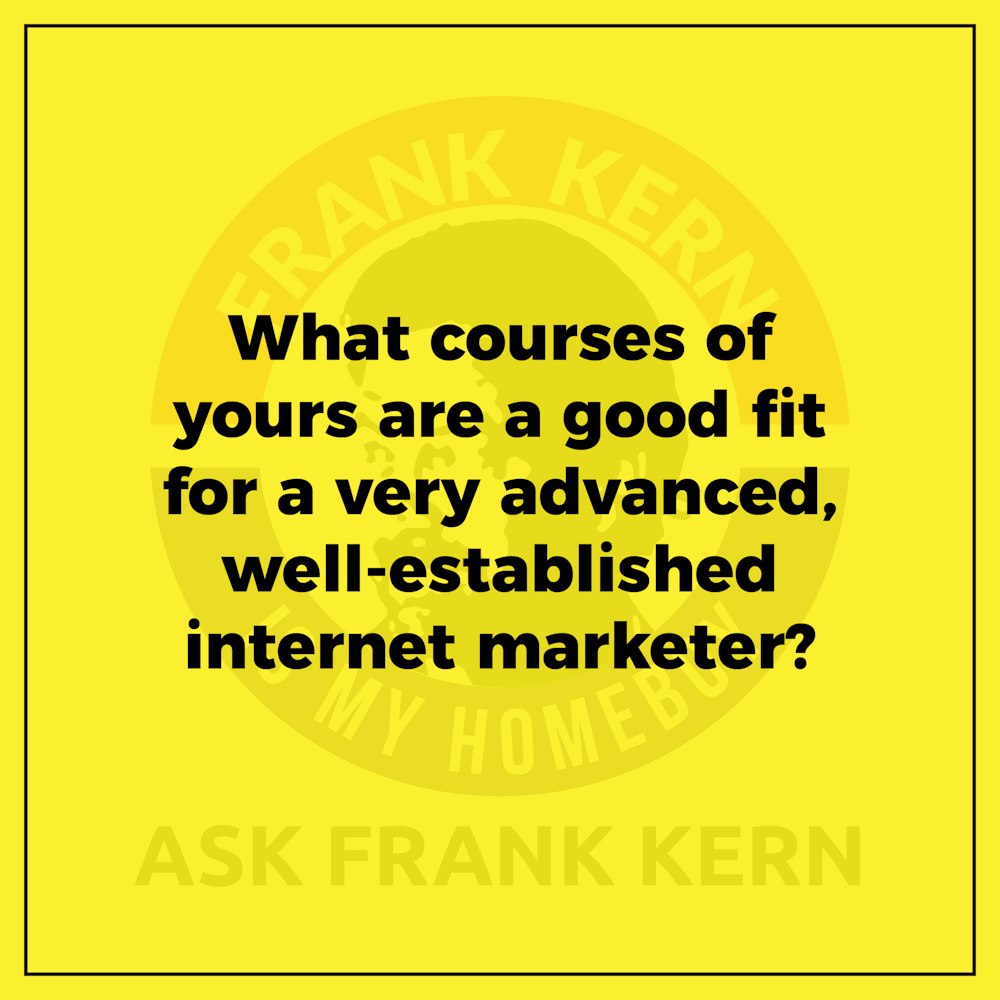 What courses of yours are a good fit for a very advanced, well-established internet marketer? - Frank Kern Greatest Hit