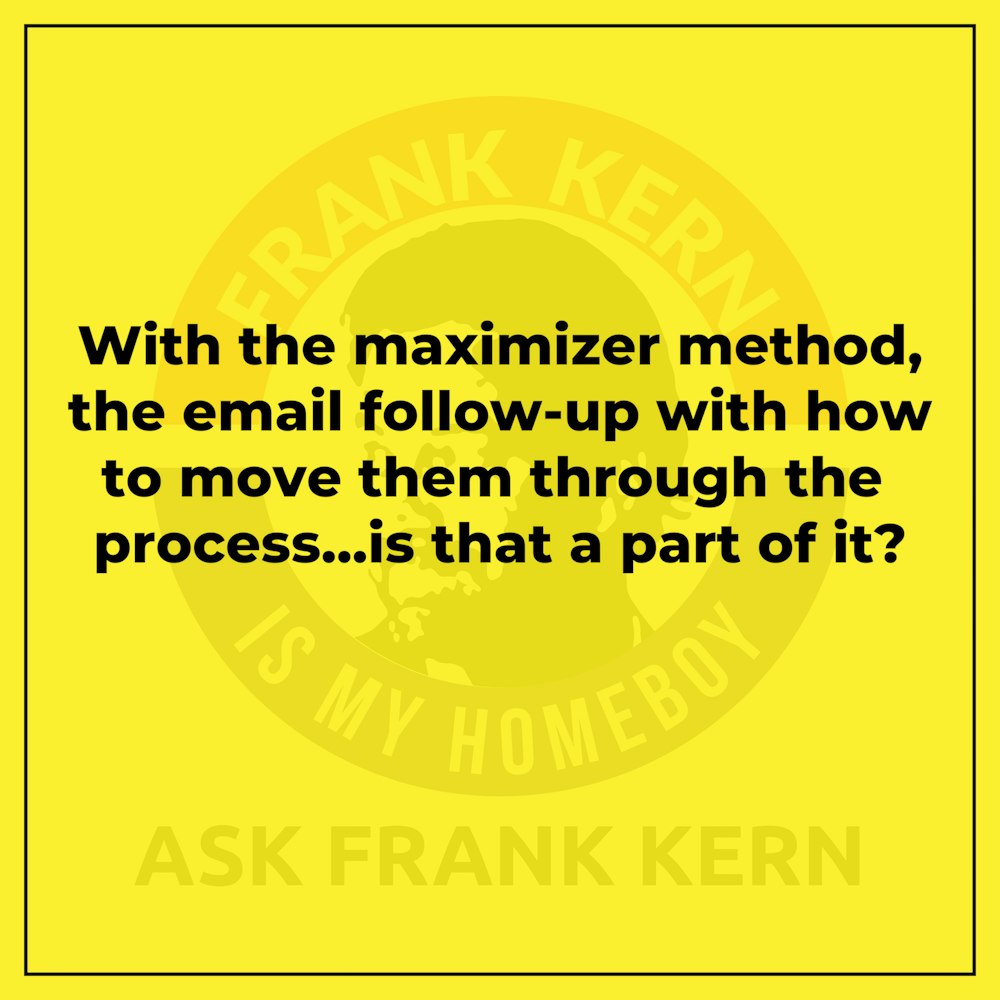 With the maximizer method, the email follow-up with how to move them through the process...is that a part of it?