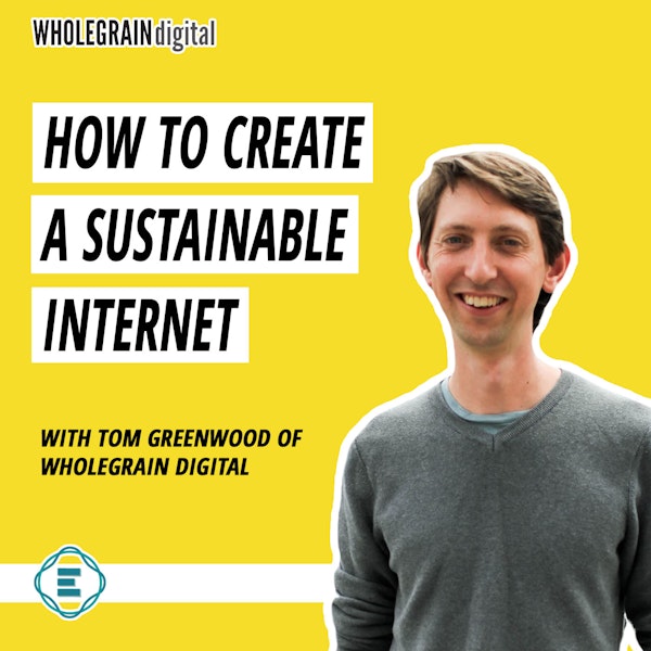 #226 - How to Create a Greener, Sustainable Internet, with Tom Greenwood of Wholegrain Digital