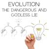 Evolution the Dangerous and Godless Lie