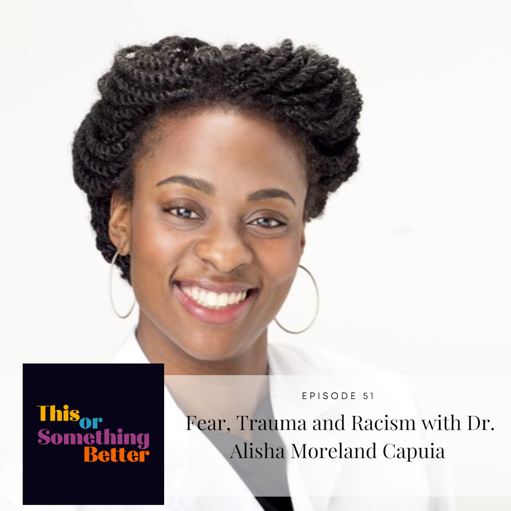 Ep 51: Fear, Trauma and Racism with Dr. Alisha Moreland Capuia
