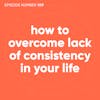 109. How To Overcome Lack of Consistency in Your Life