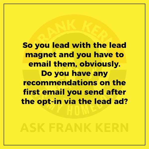 So you lead with the lead magnet and you have to email them, obviously. Do you have any recommendations on the first email you send after the opt-in via the lead ad?