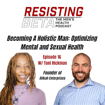 Ep 16 - Becoming A Holistic Man: Optimizing Mental and Sexual Health W/ Toni Hickman